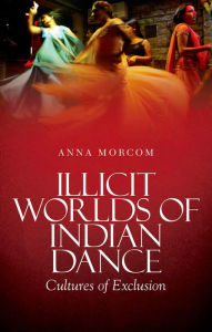 Title: Illicit Worlds of Indian Dance: Cultures of Exclusion, Author: Anna Morcom