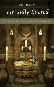 Title: Virtually Sacred: Myth and Meaning in World of Warcraft and Second Life, Author: Robert M. Geraci