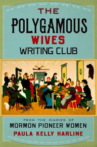Title: The Polygamous Wives Writing Club: From the Diaries of Mormon Pioneer Women, Author: Paula Kelly Harline