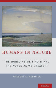 Title: Humans in Nature: The World As We Find It and the World As We Create It, Author: Gregory E. Kaebnick