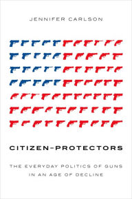 Title: Citizen-Protectors: The Everyday Politics of Guns in an Age of Decline, Author: Esperance-Augustin L'Etang (De)