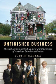 Title: Unfinished Business: Michael Jackson, Detroit, and the Figural Economy of American Deindustrialization, Author: Judith Hamera