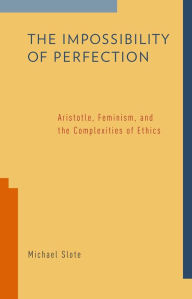 Title: The Impossibility of Perfection: Aristotle, Feminism, and the Complexities of Ethics, Author: Michael Slote