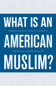 Title: What Is an American Muslim?: Embracing Faith and Citizenship, Author: Abdullahi Ahmed An-Na'im