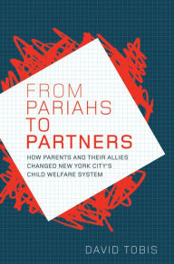 Title: From Pariahs to Partners: How Parents and their Allies Changed New York City's Child Welfare System, Author: David Tobis PhD