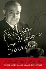 Title: Federico Moreno Torroba: A Musical Life in Three Acts, Author: Walter Aaron Clark