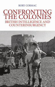 Title: Confronting the Colonies: British Intelligence and Counterinsurgency, Author: Rory Cormac