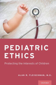 Title: Pediatric Ethics: Protecting the Interests of Children, Author: Alan R. Fleischman M.D.