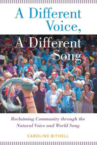 Title: A Different Voice, A Different Song: Reclaiming Community through the Natural Voice and World Song, Author: Caroline Bithell