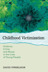 Title: Childhood Victimization: Violence, Crime, and Abuse in the Lives of Young People, Author: David Finkelhor