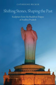 Title: Shifting Stones, Shaping the Past: Sculpture from the Buddhist Stupas of Andhra Pradesh, Author: Catherine Becker