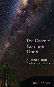 Title: The Cosmic Common Good: Religious Grounds for Ecological Ethics, Author: Daniel P. Scheid