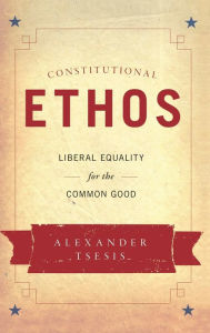 Title: Constitutional Ethos: Liberal Equality for the Common Good, Author: Alexander Tsesis