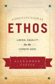 Title: Constitutional Ethos: Liberal Equality for the Common Good, Author: Alexander Tsesis