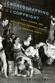 Title: Choreographing Copyright: Race, Gender, and Intellectual Property Rights in American Dance, Author: Anthea Kraut