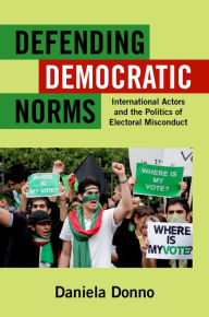 Title: Defending Democratic Norms: International Actors and the Politics of Electoral Misconduct, Author: Daniela Donno