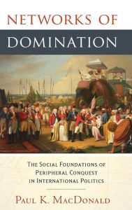 Title: Networks of Domination: The Social Foundations of Peripheral Conquest in International Politics, Author: Paul MacDonald