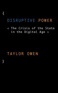 Title: Disruptive Power: The Crisis of the State in the Digital Age, Author: Taylor Owen