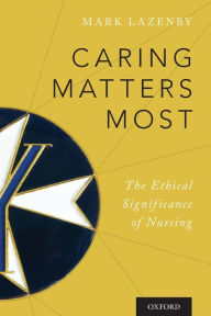 Title: Caring Matters Most: The Ethical Significance of Nursing, Author: Mark Lazenby