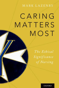 Title: Caring Matters Most: The Ethical Significance of Nursing, Author: Mark Lazenby