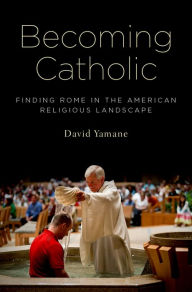 Title: Becoming Catholic: Finding Rome in the American Religious Landscape, Author: David Yamane