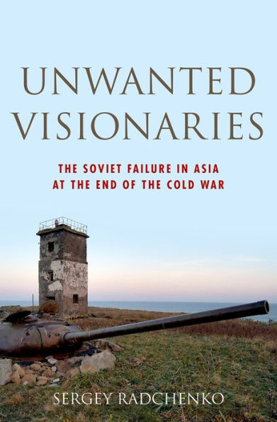 Unwanted Visionaries: The Soviet Failure in Asia at the End of the Cold War