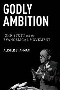 Title: Godly Ambition: John Stott and the Evangelical Movement, Author: Alister Chapman