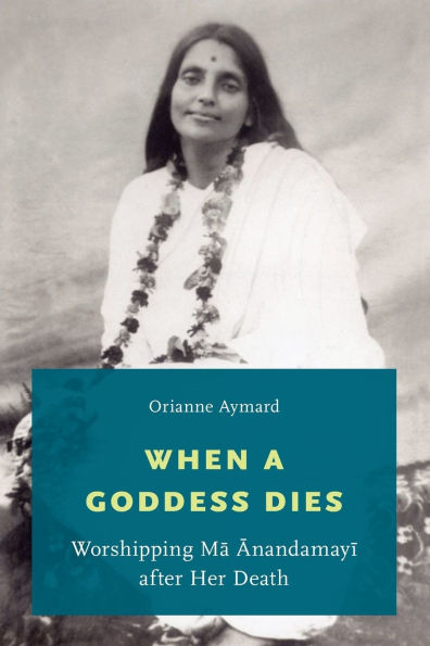 When a Goddess Dies: Worshipping Ma Anandamayi after Her Death