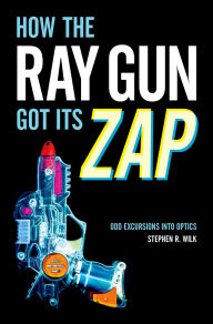 Title: How the Ray Gun Got Its Zap: Odd Excursions into Optics, Author: Stephen R. Wilk