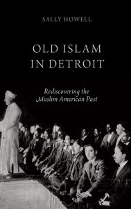 Title: Old Islam in Detroit: Rediscovering the Muslim American Past, Author: Sally Howell