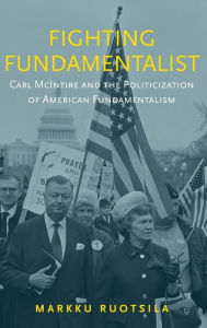 Title: Fighting Fundamentalist: Carl McIntire and the Politicization of American Fundamentalism, Author: Markku Ruotsila