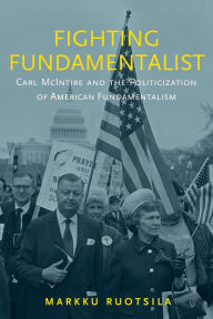 Title: Fighting Fundamentalist: Carl McIntire and the Politicization of American Fundamentalism, Author: Markku Ruotsila