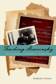 Title: Teaching Stravinsky: Nadia Boulanger and the Consecration of a Modernist Icon, Author: Kimberly A. Francis