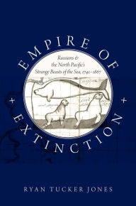 Title: Empire of Extinction: Russians and the North Pacific's Strange Beasts of the Sea, 1741-1867, Author: Ryan Tucker Jones