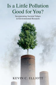 Title: Is a Little Pollution Good for You?: Incorporating Societal Values in Environmental Research, Author: Kevin C. Elliott