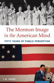 Title: The Mormon Image in the American Mind: Fifty Years of Public Perception, Author: J.B. Haws