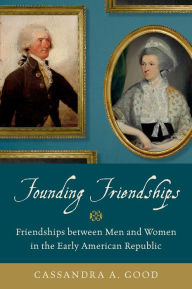 Title: Founding Friendships: Friendships between Men and Women in the Early American Republic, Author: Cassandra A. Good