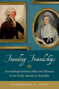 Title: Founding Friendships: Friendships between Men and Women in the Early American Republic, Author: Cassandra A. Good