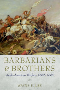 Title: Barbarians and Brothers: Anglo-American Warfare, 1500-1865, Author: Wayne E. Lee
