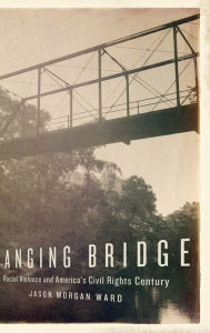 Title: Hanging Bridge: Racial Violence and America's Civil Rights Century, Author: Jason Morgan Ward
