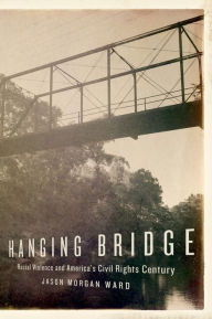 Title: Hanging Bridge: Racial Violence and America's Civil Rights Century, Author: Jason Morgan Ward