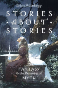 Title: Stories about Stories: Fantasy and the Remaking of Myth, Author: Brian Attebery