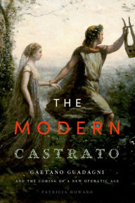 Title: The Modern Castrato: Gaetano Guadagni and the Coming of a New Operatic Age, Author: Patricia Howard