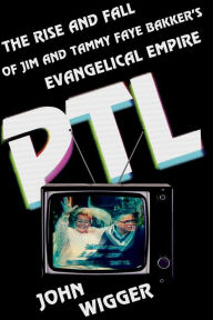 Title: PTL: The Rise and Fall of Jim and Tammy Faye Bakker's Evangelical Empire, Author: John Wigger