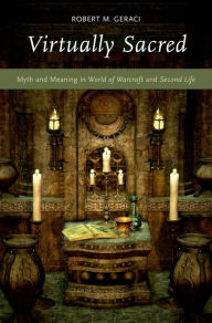 Title: Virtually Sacred: Myth and Meaning in World of Warcraft and Second Life, Author: Robert M. Geraci