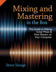 Title: Mixing and Mastering in the Box: The Guide to Making Great Mixes and Final Masters on Your Computer, Author: Steve Savage