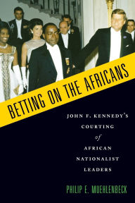 Title: Betting on the Africans : John F. Kennedy's Courting of African Nationalist Leaders, Author: Philip E. Muehlenbeck