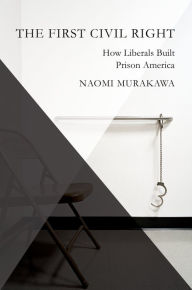 Title: The First Civil Right: How Liberals Built Prison America, Author: Naomi Murakawa