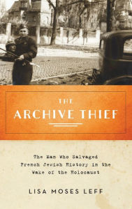 Title: The Archive Thief: The Man Who Salvaged French Jewish History in the Wake of the Holocaust, Author: Lisa Moses Leff