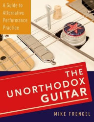 Title: The Unorthodox Guitar: A Guide to Alternative Performance Practice, Author: Mike Frengel